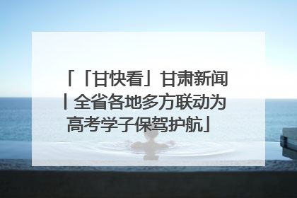 「甘快看」甘肃新闻丨全省各地多方联动为高考学子保驾护航