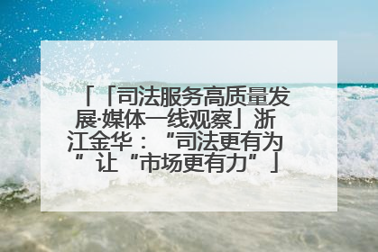 「司法服务高质量发展·媒体一线观察」浙江金华：“司法更有为”让“市场更有力”