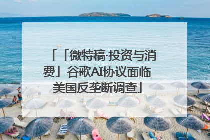 「微特稿·投资与消费」谷歌AI协议面临美国反垄断调查