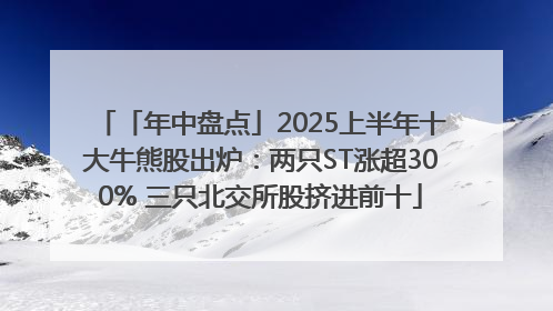 「年中盘点」2025上半年十大牛熊股出炉：两只ST涨超300% 三只北交所股挤进前十