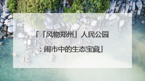 「风物郑州」人民公园：闹市中的生态宝藏