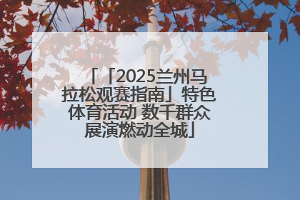 「2025兰州马拉松观赛指南」特色体育活动 数千群众展演燃动全城