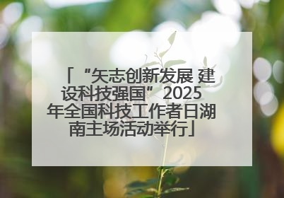 “矢志创新发展 建设科技强国”2025年全国科技工作者日湖南主场活动举行