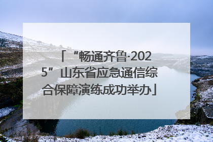 “畅通齐鲁·2025”山东省应急通信综合保障演练成功举办