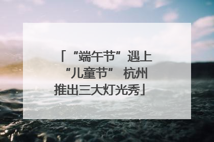 “端午节”遇上“儿童节” 杭州推出三大灯光秀