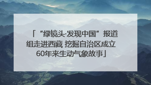 “绿镜头·发现中国”报道组走进西藏 挖掘自治区成立60年来生动气象故事