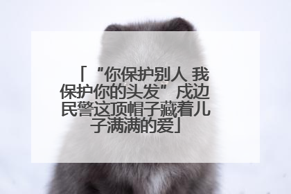 “你保护别人 我保护你的头发”戍边民警这顶帽子藏着儿子满满的爱