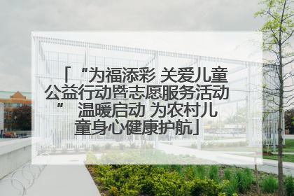 “为福添彩 关爱儿童公益行动暨志愿服务活动” 温暖启动 为农村儿童身心健康护航