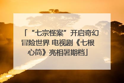 “七宗怪案”开启奇幻冒险世界 电视剧《七根心简》亮相暑期档