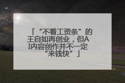 “不看工资条”的王自如再创业，但AI内容创作并不一定“来钱快”