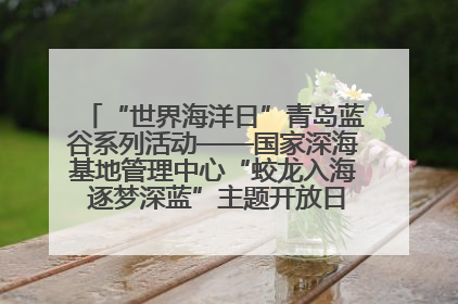 “世界海洋日”青岛蓝谷系列活动——国家深海基地管理中心“蛟龙入海 逐梦深蓝”主题开放日活动成功举办