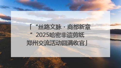 “丝路文脉・商都新章”2025哈密非遗剪纸郑州交流活动圆满收官