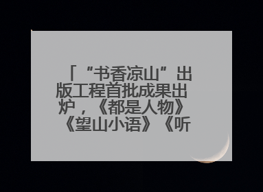 “书香凉山”出版工程首批成果出炉，《都是人物》《望山小语》《听海》亮相