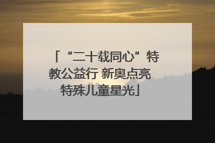 “二十载同心”特教公益行 新奥点亮特殊儿童星光