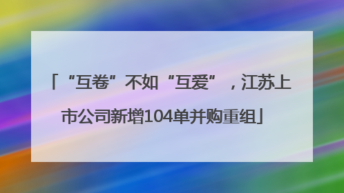 “互卷”不如“互爱”，江苏上市公司新增104单并购重组