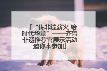 “传非遗薪火 绘时代华章”——齐鲁非遗推荐官展示活动邀你来参加
