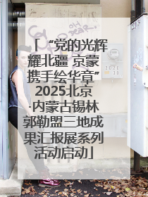 “党的光辉耀北疆 京蒙携手绘华章”2025北京·内蒙古锡林郭勒盟三地成果汇报展系列活动启动