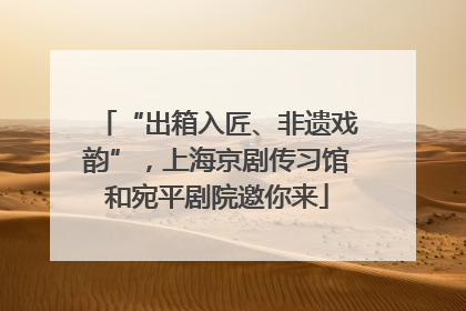 “出箱入匠、非遗戏韵”，上海京剧传习馆和宛平剧院邀你来