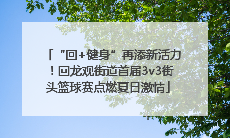 “回+健身”再添新活力！回龙观街道首届3v3街头篮球赛点燃夏日激情