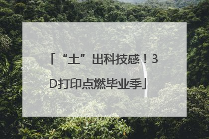 “土”出科技感！3D打印点燃毕业季