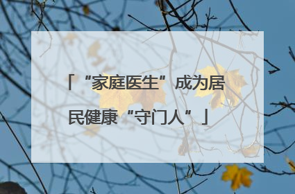“家庭医生”成为居民健康“守门人”