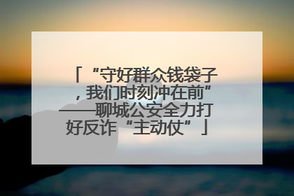 “守好群众钱袋子，我们时刻冲在前”——聊城公安全力打好反诈“主动仗”