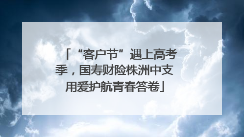 “客户节”遇上高考季，国寿财险株洲中支用爱护航青春答卷