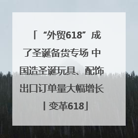“外贸618”成了圣诞备货专场 中国造圣诞玩具、配饰出口订单量大幅增长丨变革618