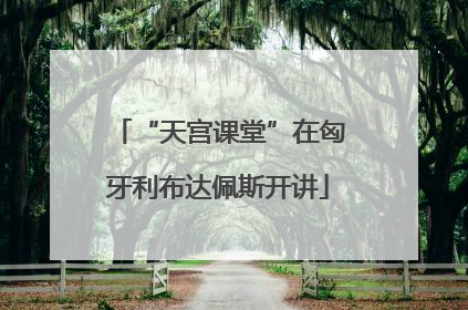 “天宫课堂”在匈牙利布达佩斯开讲