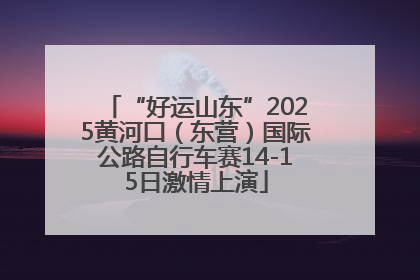 “好运山东”2025黄河口（东营）国际公路自行车赛14-15日激情上演