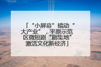 “小屏幕”撬动“大产业”，平原示范区微短剧“剧集地”激活文化新经济