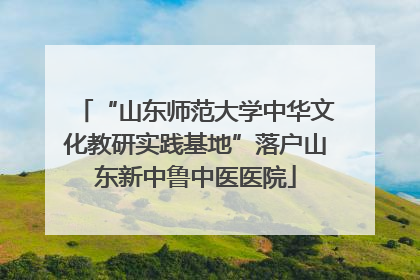 “山东师范大学中华文化教研实践基地”落户山东新中鲁中医医院
