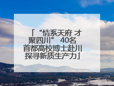 “情系天府 才聚四川” 40名首都高校博士赴川探寻新质生产力