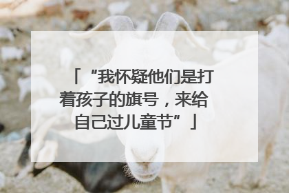 “我怀疑他们是打着孩子的旗号，来给自己过儿童节”