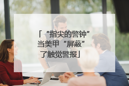 “指尖的警钟” 当美甲“屏蔽”了触觉警报