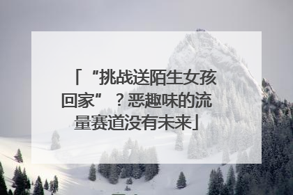 “挑战送陌生女孩回家”？恶趣味的流量赛道没有未来