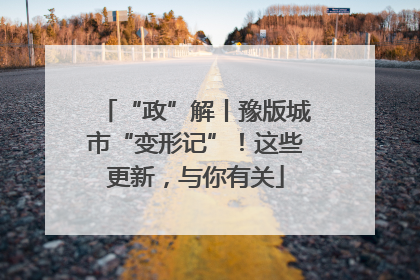 “政”解丨豫版城市“变形记”！这些更新，与你有关