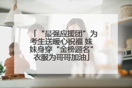 “最强应援团”为考生送暖心祝福 妹妹身穿“金榜题名”衣服为哥哥加油