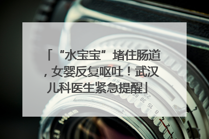 “水宝宝”堵住肠道，女婴反复呕吐！武汉儿科医生紧急提醒