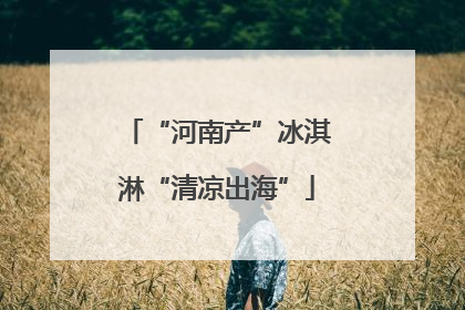“河南产”冰淇淋“清凉出海”