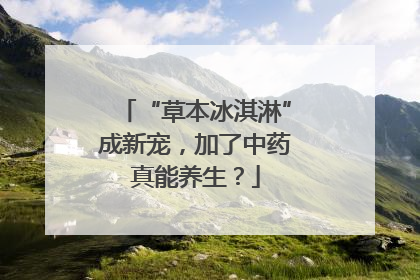 “草本冰淇淋”成新宠，加了中药真能养生？