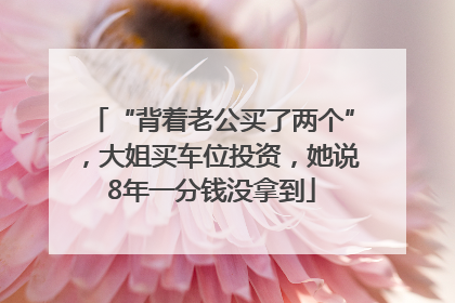 “背着老公买了两个”，大姐买车位投资，她说8年一分钱没拿到
