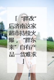 “胖改”后济南这家超市持续火爆，“胖东来”自有产品一货难求