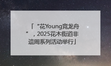 “花Young竞龙舟”，2025花木街道非遗周系列活动举行
