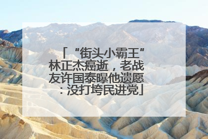 “街头小霸王”林正杰癌逝，老战友许国泰曝他遗愿：没打垮民进党