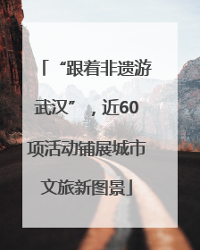 “跟着非遗游武汉”，近60项活动铺展城市文旅新图景