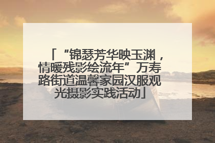 “锦瑟芳华映玉渊，情暖残影绘流年”万寿路街道温馨家园汉服观光摄影实践活动