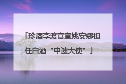 珍酒李渡官宣姚安娜担任白酒“申遗大使”