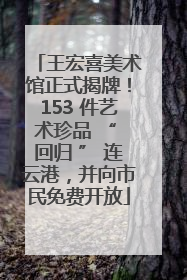 王宏喜美术馆正式揭牌！153 件艺术珍品 “ 回归 ” 连云港，并向市民免费开放