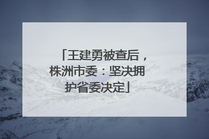 王建勇被查后，株洲市委：坚决拥护省委决定